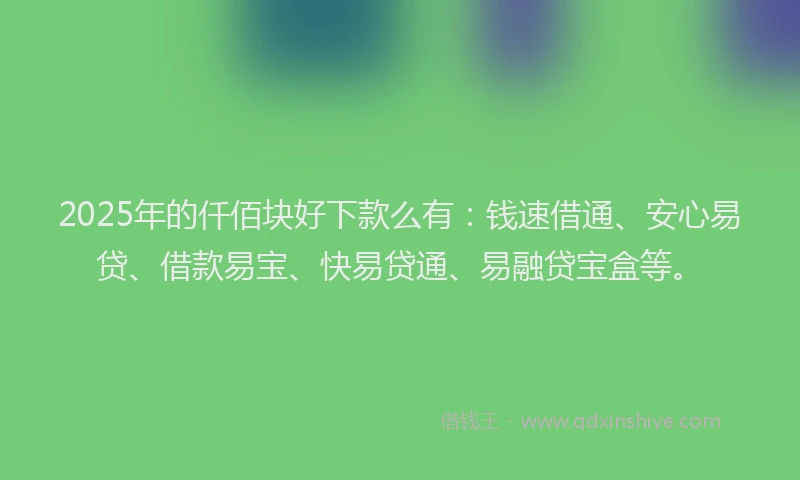 2025年的仟佰块好下款么有：钱速借通、安心易贷、借款易宝、快易贷通、易融贷宝盒等。
