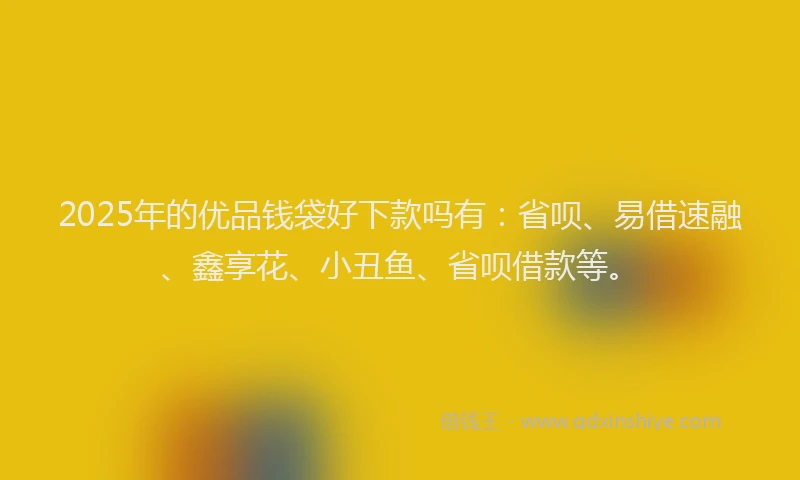2025年的优品钱袋好下款吗有：省呗、易借速融、鑫享花、小丑鱼、省呗借款等。