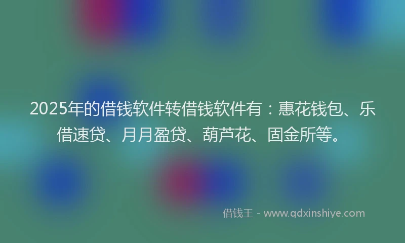 2025年的借钱软件转借钱软件有：惠花钱包、乐借速贷、月月盈贷、葫芦花、固金所等。