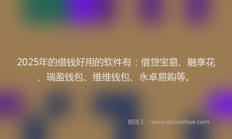 2025年的借钱好用的软件有：借贷宝易、融享花、瑞盈钱包、维维钱包、永卓易购等。