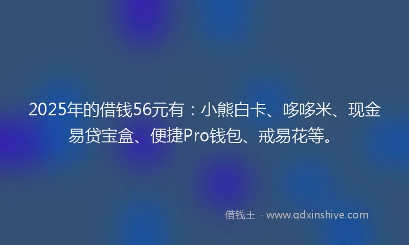 2025年的借钱56元有：小熊白卡、哆哆米、现金易贷宝盒、便捷Pro钱包、戒易花等。