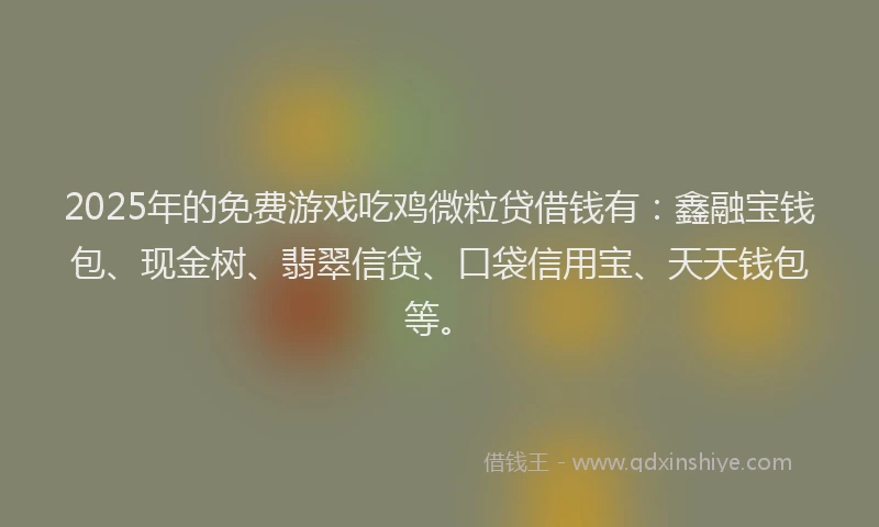 2025年的免费游戏吃鸡微粒贷借钱有：鑫融宝钱包、现金树、翡翠信贷、口袋信用宝、天天钱包等。