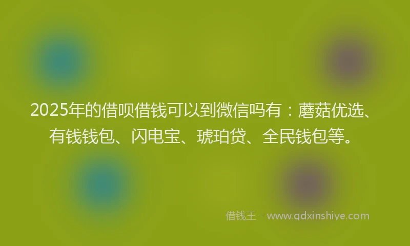 2025年的借呗借钱可以到微信吗有：蘑菇优选、有钱钱包、闪电宝、琥珀贷、全民钱包等。