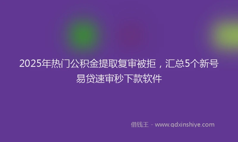 2025年热门公积金提取复审被拒，汇总5个新号易贷速审秒下款软件