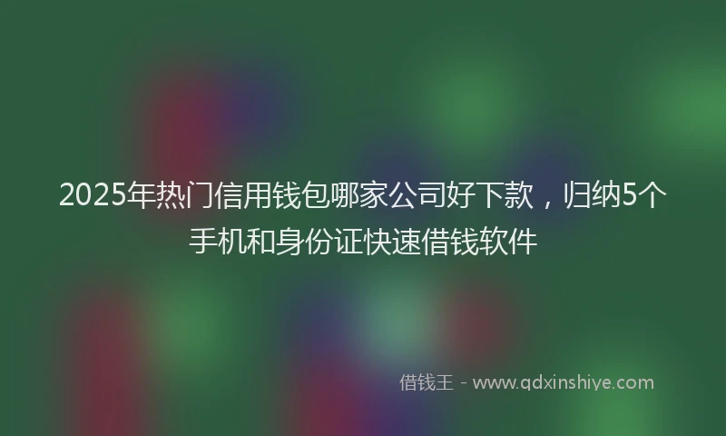 2025年热门信用钱包哪家公司好下款，归纳5个手机和身份证快速借钱软件