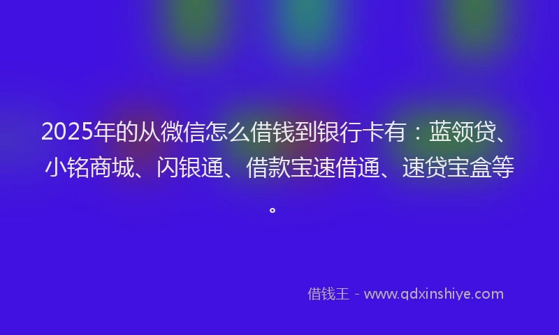 2025年的从微信怎么借钱到银行卡有：蓝领贷、小铭商城、闪银通、借款宝速借通、速贷宝盒等。