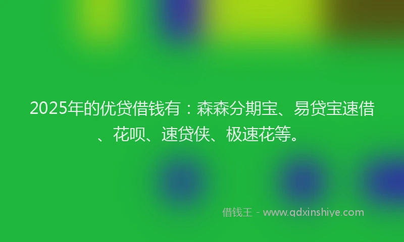 2025年的优贷借钱有：森森分期宝、易贷宝速借、花呗、速贷侠、极速花等。
