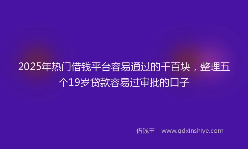 2025年热门借钱平台容易通过的千百块，整理五个19岁贷款容易过审批的口子