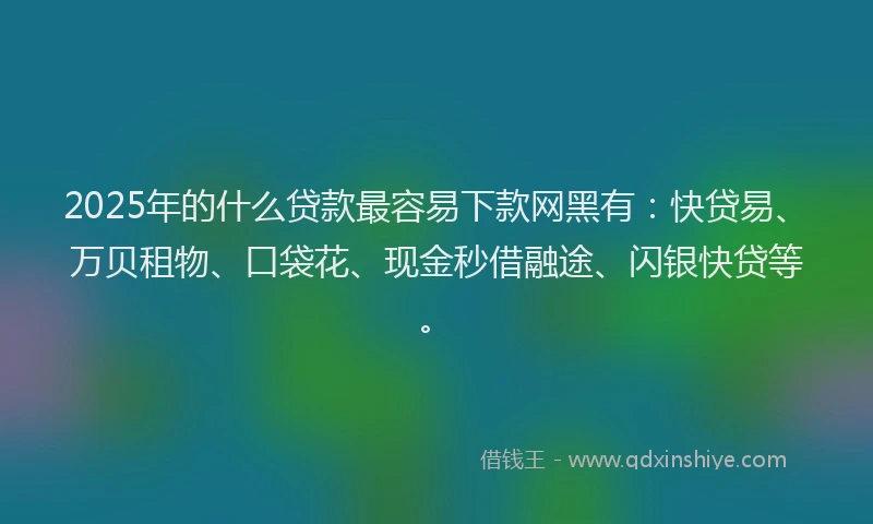 2025年的什么贷款最容易下款网黑有：快贷易、万贝租物、口袋花、现金秒借融途、闪银快贷等。