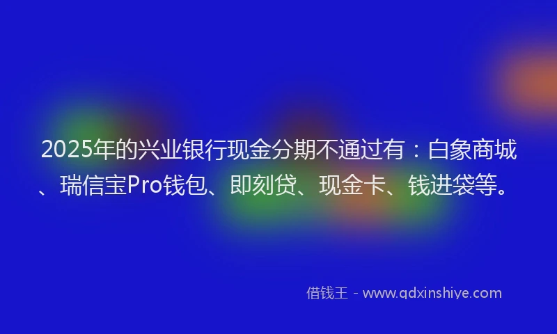 2025年的兴业银行现金分期不通过有：白象商城、瑞信宝Pro钱包、即刻贷、现金卡、钱进袋等。