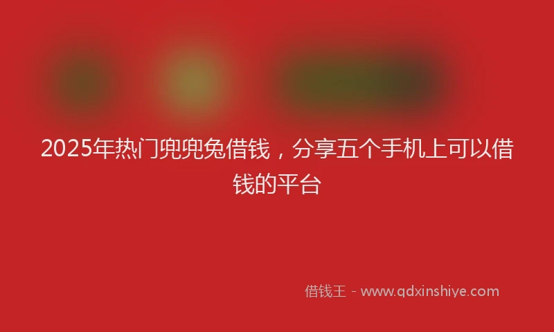 2025年热门兜兜兔借钱，分享五个手机上可以借钱的平台