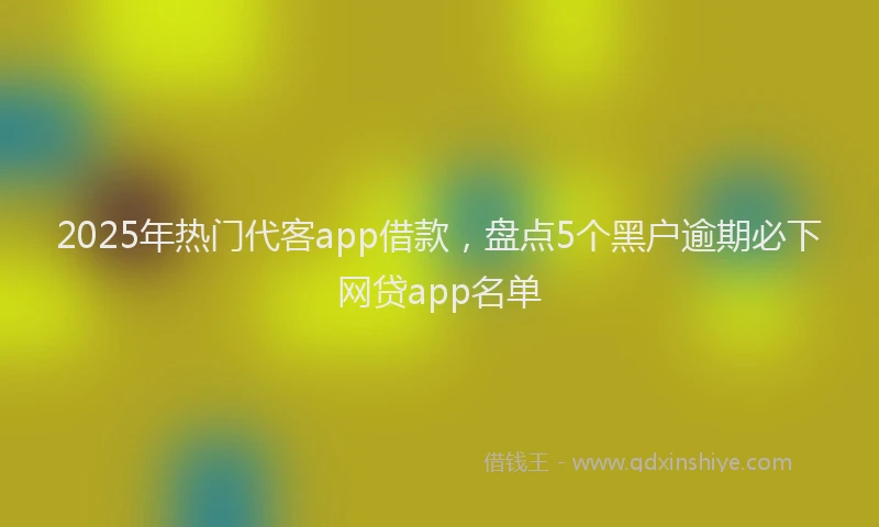2025年热门代客app借款，盘点5个黑户逾期必下网贷app名单