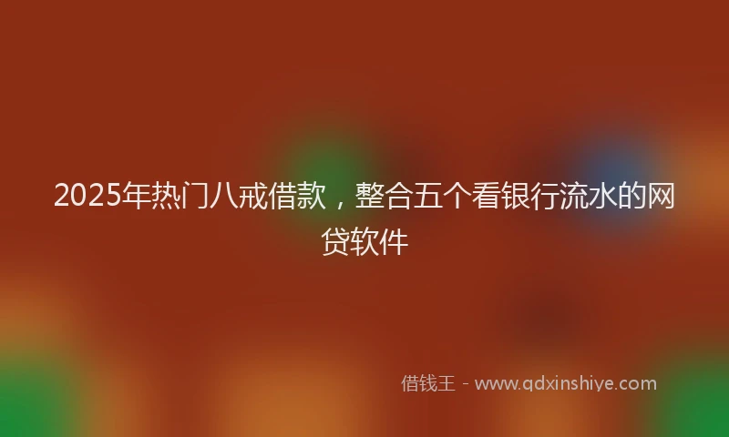 2025年热门八戒借款，整合五个看银行流水的网贷软件