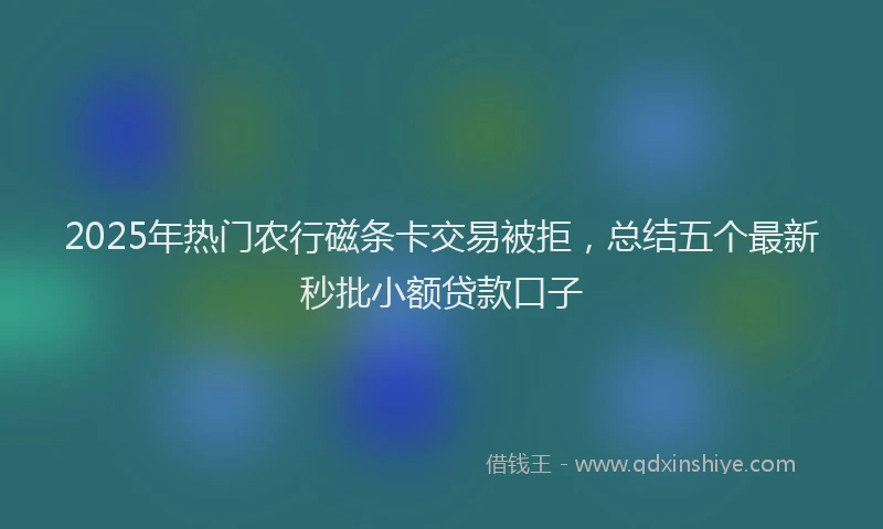2025年热门农行磁条卡交易被拒，总结五个最新秒批小额贷款口子