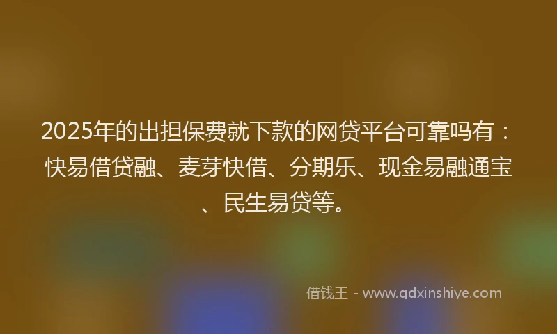 2025年的出担保费就下款的网贷平台可靠吗有：快易借贷融、麦芽快借、分期乐、现金易融通宝、民生易贷等。