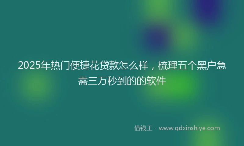 2025年热门便捷花贷款怎么样，梳理五个黑户急需三万秒到的的软件