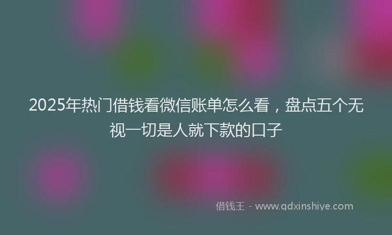 2025年热门借钱看微信账单怎么看，盘点五个无视一切是人就下款的口子