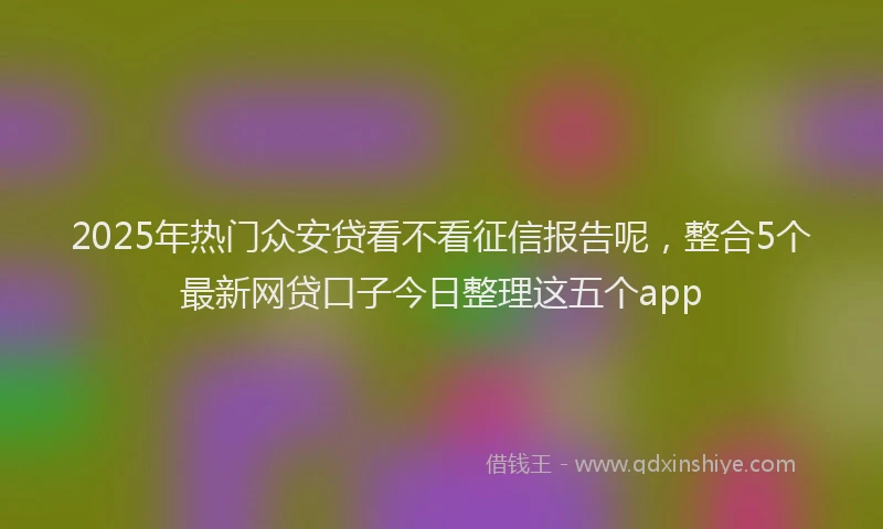 2025年热门众安贷看不看征信报告呢，整合5个最新网贷口子今日整理这五个app