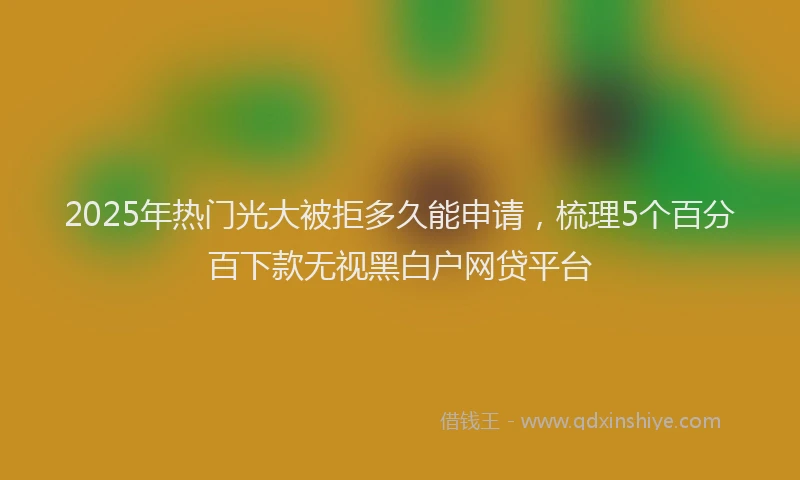2025年热门光大被拒多久能申请，梳理5个百分百下款无视黑白户网贷平台