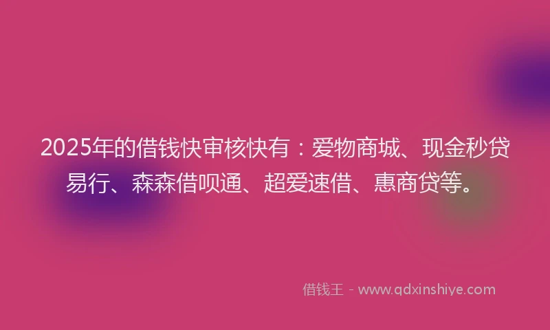 2025年的借钱快审核快有：爱物商城、现金秒贷易行、森森借呗通、超爱速借、惠商贷等。