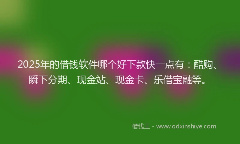 2025年的借钱软件哪个好下款快一点有：酷购、瞬下分期、现金站、现金卡、乐借宝融等。