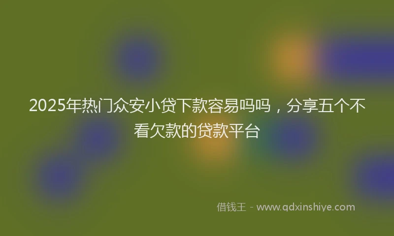2025年热门众安小贷下款容易吗吗，分享五个不看欠款的贷款平台
