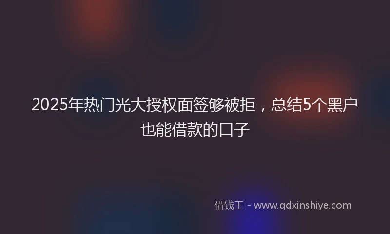 2025年热门光大授权面签够被拒，总结5个黑户也能借款的口子