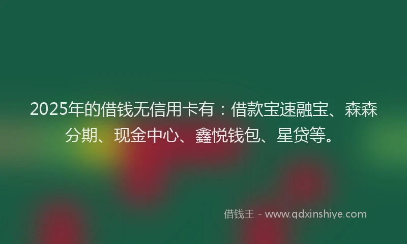 2025年的借钱无信用卡有：借款宝速融宝、森森分期、现金中心、鑫悦钱包、星贷等。
