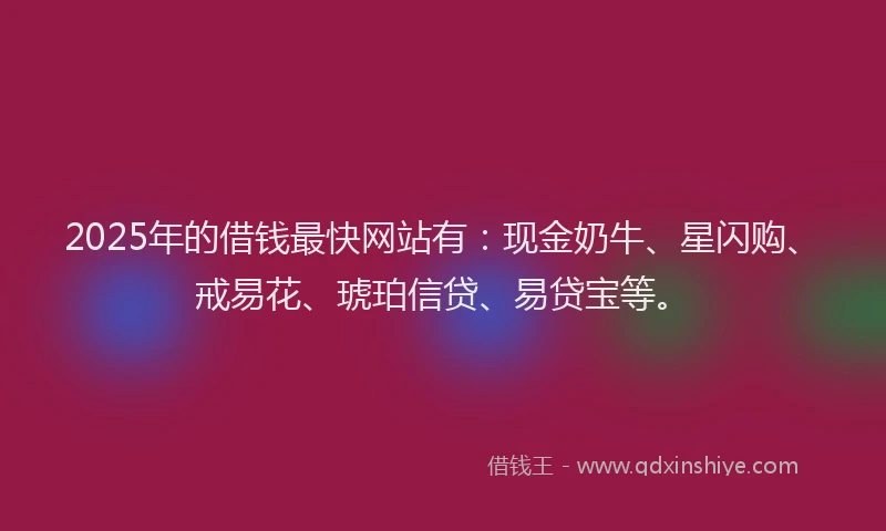 2025年的借钱最快网站有：现金奶牛、星闪购、戒易花、琥珀信贷、易贷宝等。