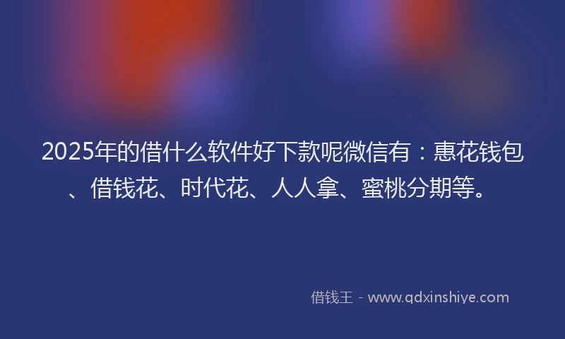 2025年的借什么软件好下款呢微信有：惠花钱包、借钱花、时代花、人人拿、蜜桃分期等。