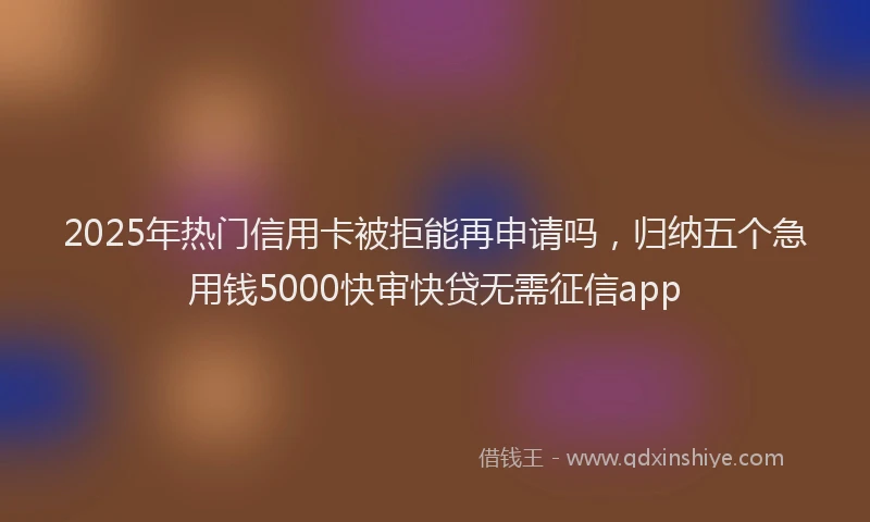 2025年热门信用卡被拒能再申请吗，归纳五个急用钱5000快审快贷无需征信app