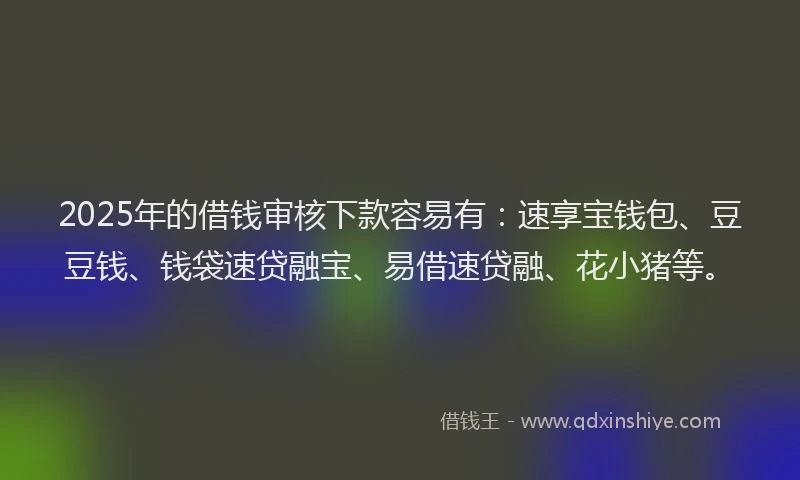 2025年的借钱审核下款容易有：速享宝钱包、豆豆钱、钱袋速贷融宝、易借速贷融、花小猪等。