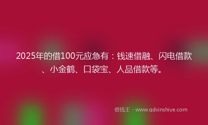 2025年的借100元应急有：钱速借融、闪电借款、小金鹤、口袋宝、人品借款等。