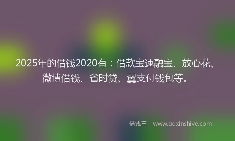 2025年的借钱2020有：借款宝速融宝、放心花、微博借钱、省时贷、翼支付钱包等。