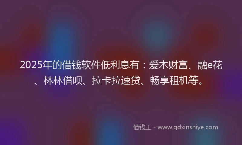 2025年的借钱软件低利息有：爱木财富、融e花、林林借呗、拉卡拉速贷、畅享租机等。