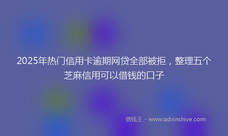 2025年热门信用卡逾期网贷全部被拒，整理五个芝麻信用可以借钱的口子
