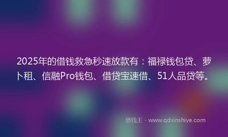2025年的借钱救急秒速放款有：福禄钱包贷、萝卜租、信融Pro钱包、借贷宝速借、51人品贷等。