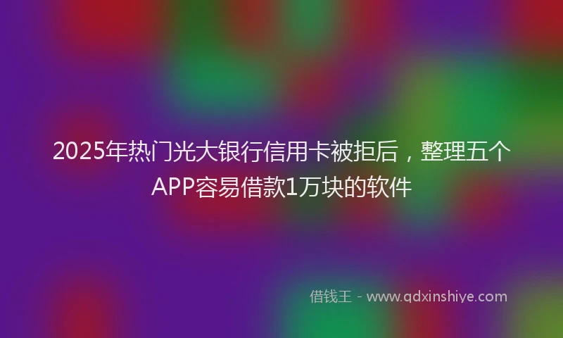 2025年热门光大银行信用卡被拒后，整理五个APP容易借款1万块的软件