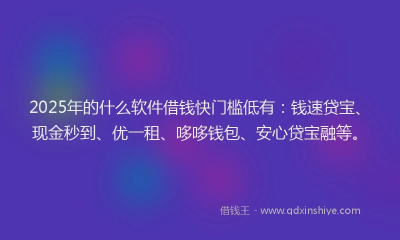 2025年的什么软件借钱快门槛低有：钱速贷宝、现金秒到、优一租、哆哆钱包、安心贷宝融等。