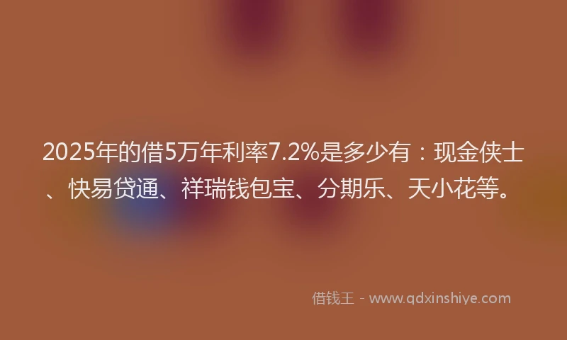 2025年的借5万年利率7.2%是多少有：现金侠士、快易贷通、祥瑞钱包宝、分期乐、天小花等。