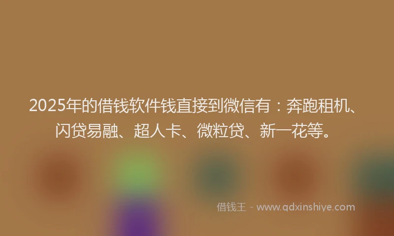 2025年的借钱软件钱直接到微信有：奔跑租机、闪贷易融、超人卡、微粒贷、新一花等。