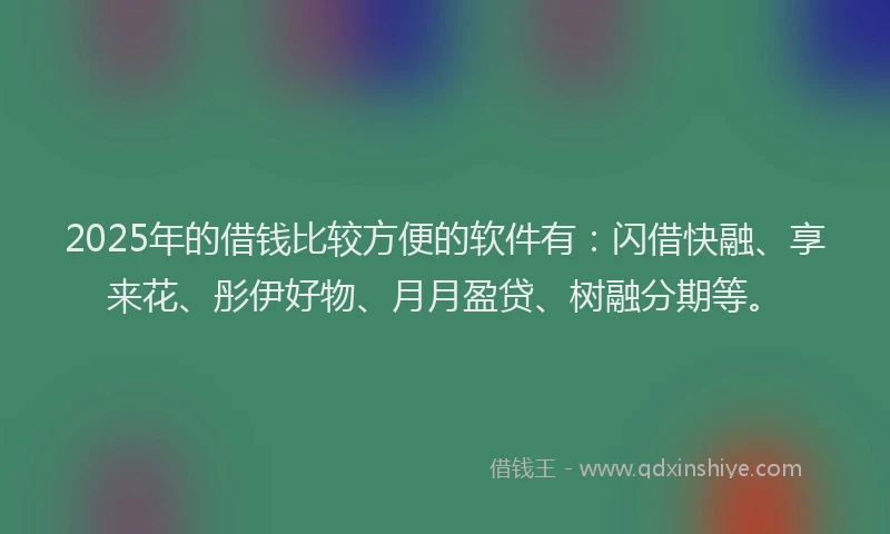 2025年的借钱比较方便的软件有：闪借快融、享来花、彤伊好物、月月盈贷、树融分期等。