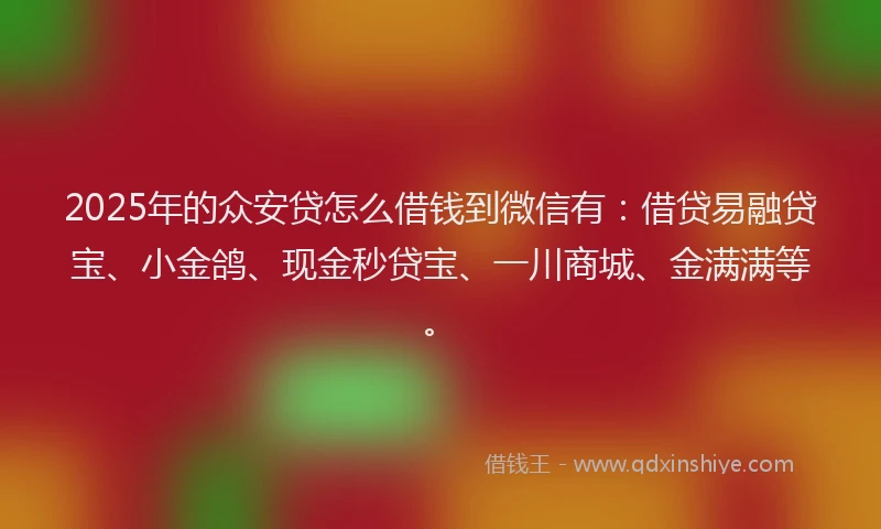 2025年的众安贷怎么借钱到微信有：借贷易融贷宝、小金鸽、现金秒贷宝、一川商城、金满满等。