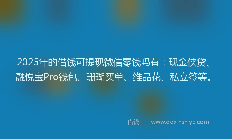 2025年的借钱可提现微信零钱吗有：现金侠贷、融悦宝Pro钱包、珊瑚买单、维品花、私立签等。