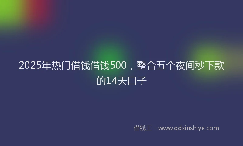 2025年热门借钱借钱500，整合五个夜间秒下款的14天口子