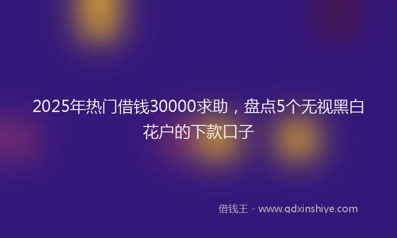 2025年热门借钱30000求助，盘点5个无视黑白花户的下款口子