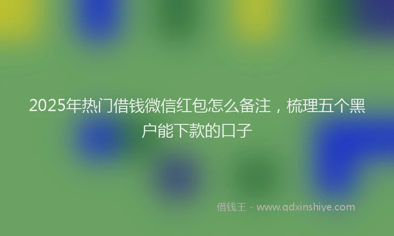 2025年热门借钱微信红包怎么备注，梳理五个黑户能下款的口子