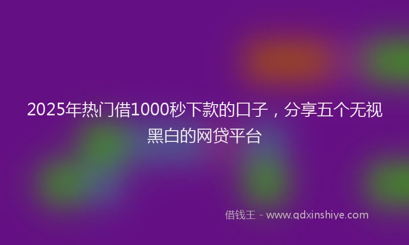 2025年热门借1000秒下款的口子，分享五个无视黑白的网贷平台