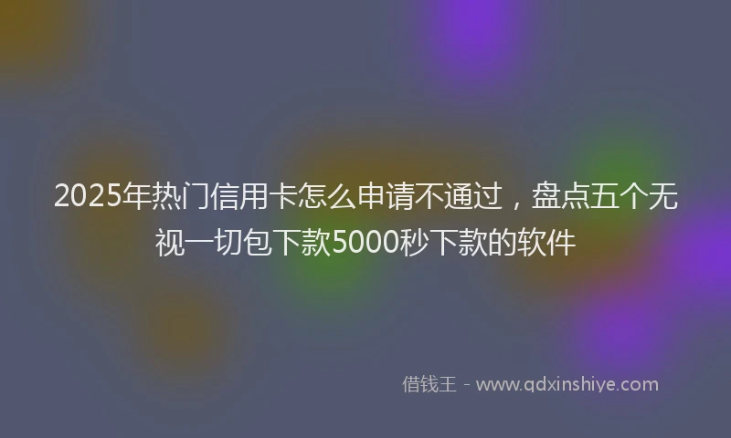 2025年热门信用卡怎么申请不通过，盘点五个无视一切包下款5000秒下款的软件