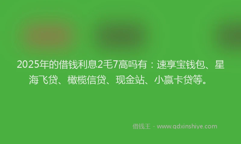 2025年的借钱利息2毛7高吗有：速享宝钱包、星海飞贷、橄榄信贷、现金站、小赢卡贷等。